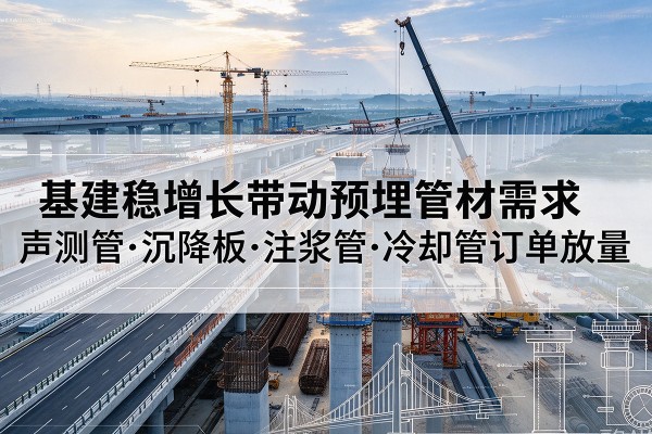 安岳基建稳增长带动预埋监测管材需求,声测管、沉降板、注浆管订单持续放量